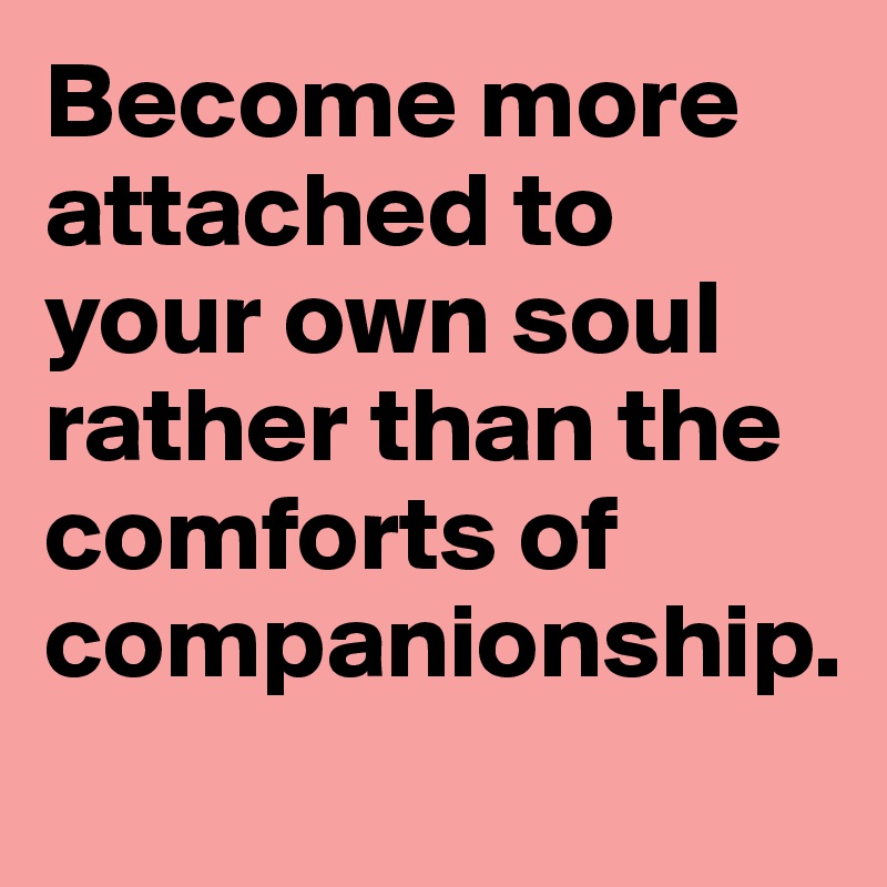 Become more attached to your own soul rather than the comforts of companionship.
