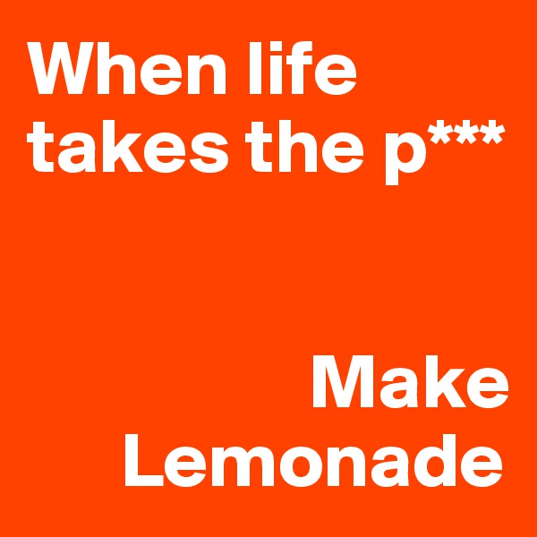 When life takes the p***


                  Make 
      Lemonade