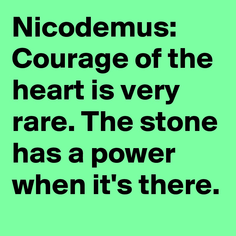 Nicodemus: Courage of the heart is very rare. The stone has a power when it's there.