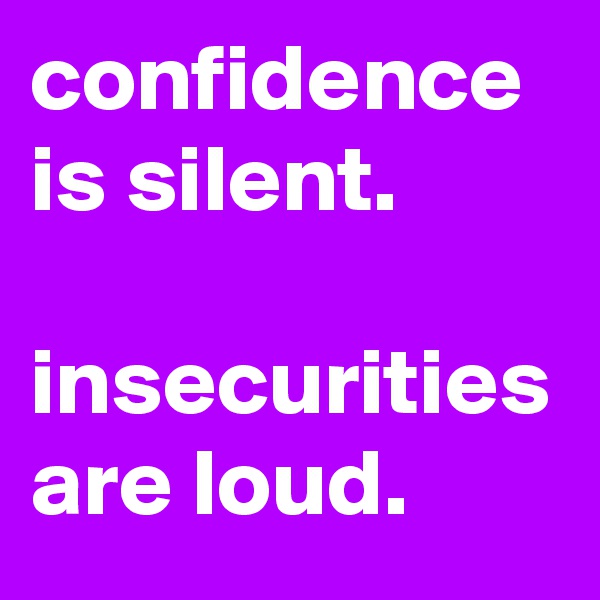 confidence is silent. 

insecurities are loud.