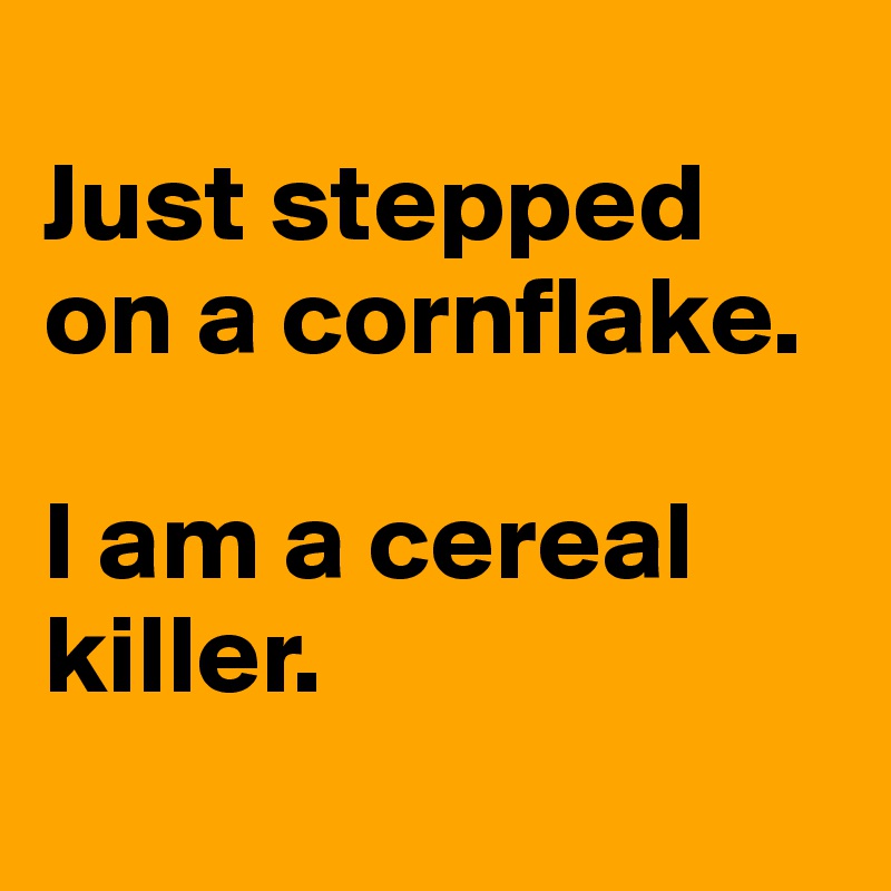 
Just stepped on a cornflake. 

I am a cereal killer.
