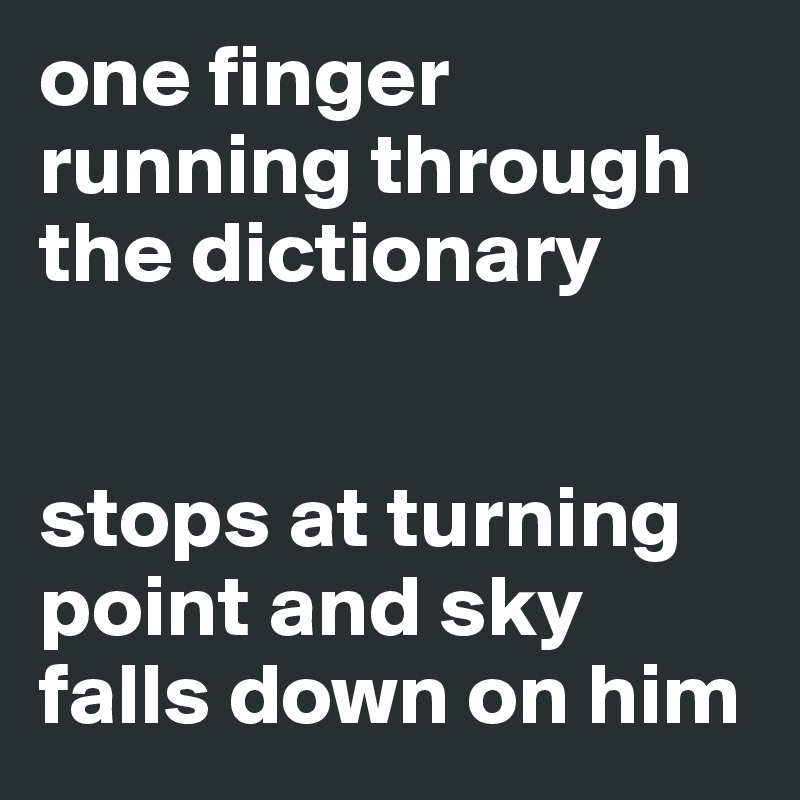one finger running through the dictionary


stops at turning point and sky falls down on him