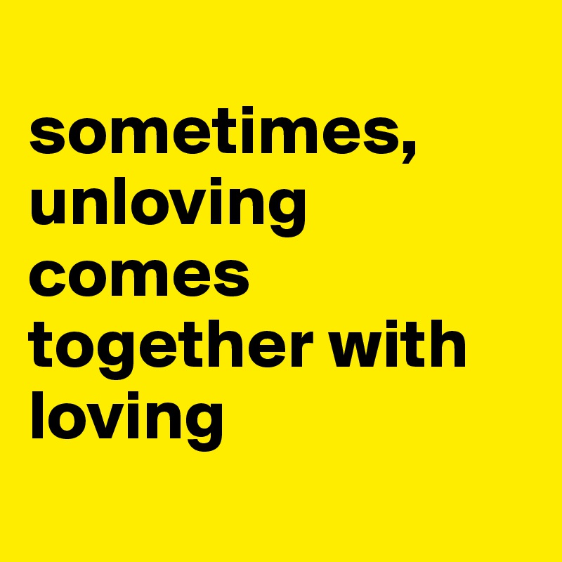 
sometimes, unloving comes together with loving
