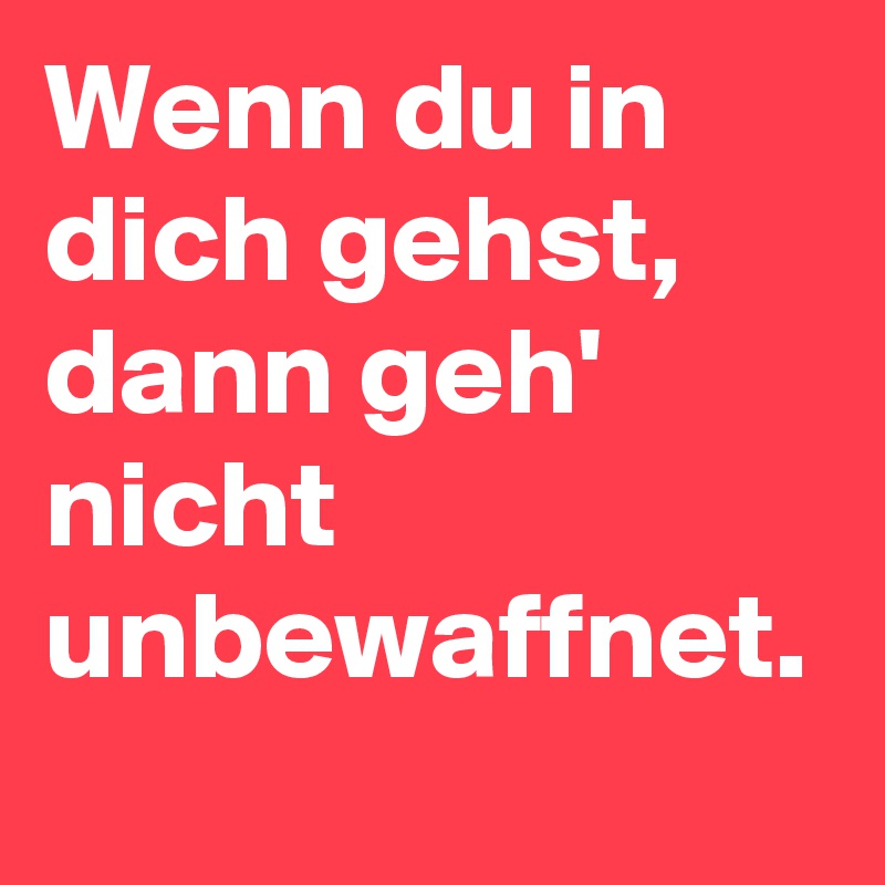 Wenn du in dich gehst, dann geh' nicht unbewaffnet.