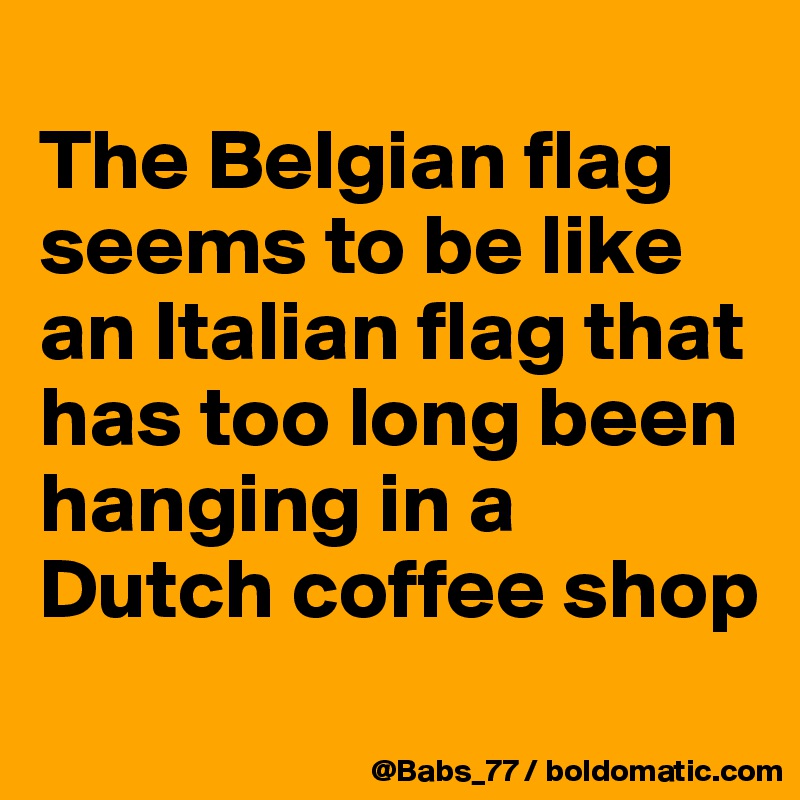 
The Belgian flag seems to be like an Italian flag that has too long been hanging in a Dutch coffee shop
