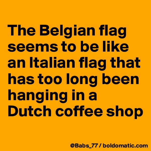 
The Belgian flag seems to be like an Italian flag that has too long been hanging in a Dutch coffee shop
