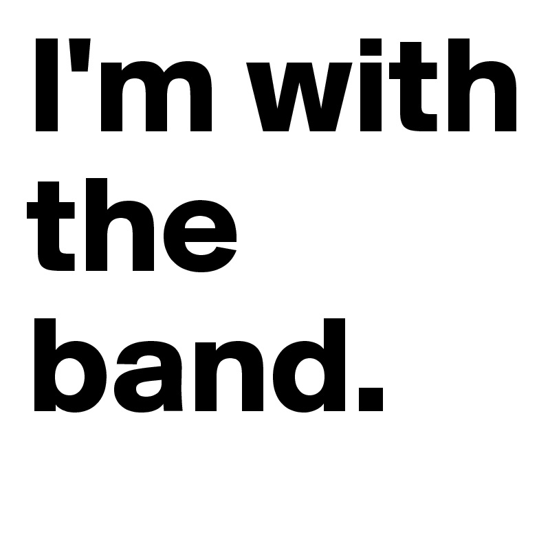 I'm with the band. 