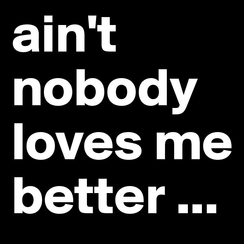 ain't nobody loves me better ...