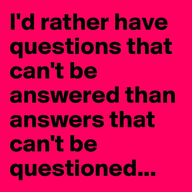 I'd rather have questions that can't be answered than answers that can't be questioned...