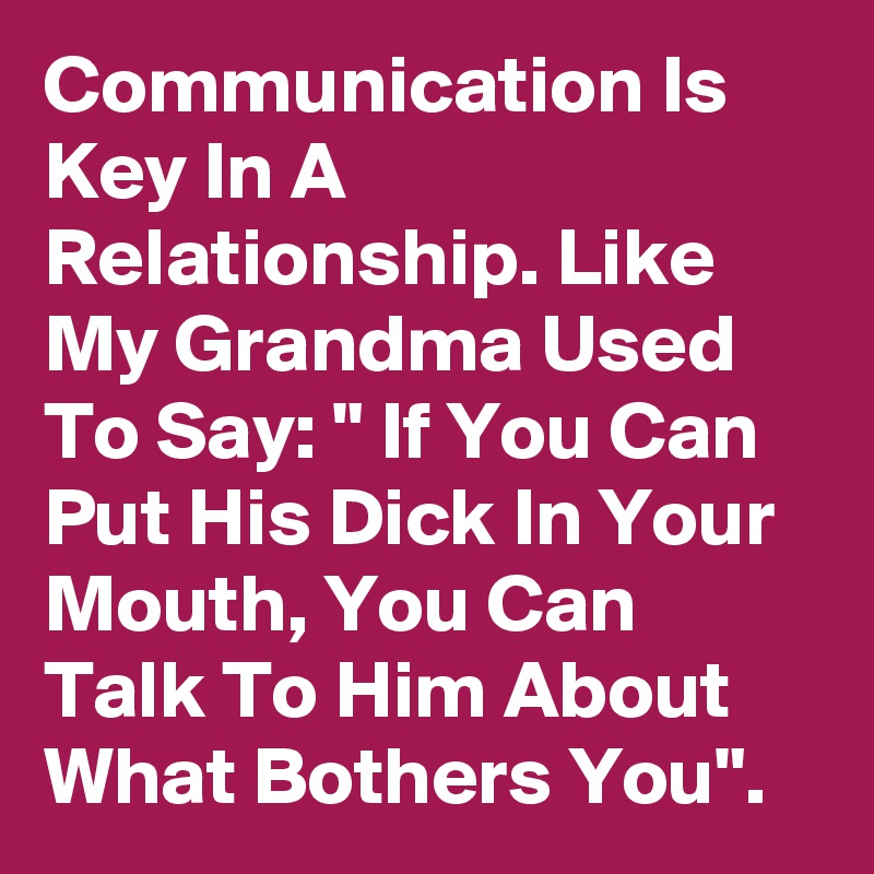 Communication Is Key In A Relationship. Like My Grandma Used To Say: " If You Can Put His Dick In Your Mouth, You Can Talk To Him About What Bothers You".