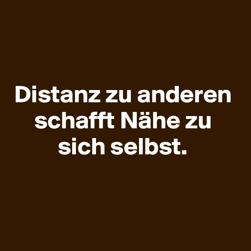 

Distanz zu anderen schafft Nähe zu sich selbst.


