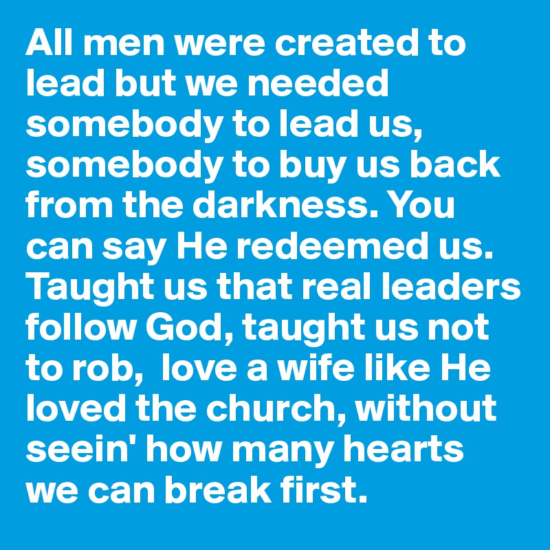 All men were created to lead but we needed somebody to lead us, somebody to buy us back from the darkness. You can say He redeemed us. Taught us that real leaders follow God, taught us not to rob,  love a wife like He loved the church, without seein' how many hearts we can break first. 