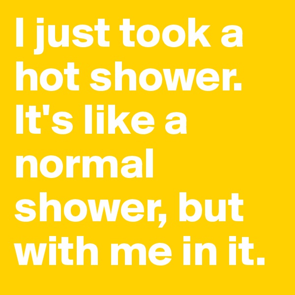 I just took a hot shower. It's like a normal shower, but with me in it. 