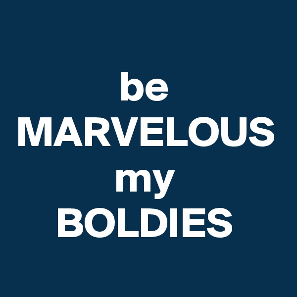 be
MARVELOUS
my
BOLDIES
