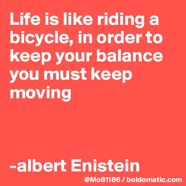Life is like riding a bicycle, in order to keep your balance you must keep moving 



-albert Enistein