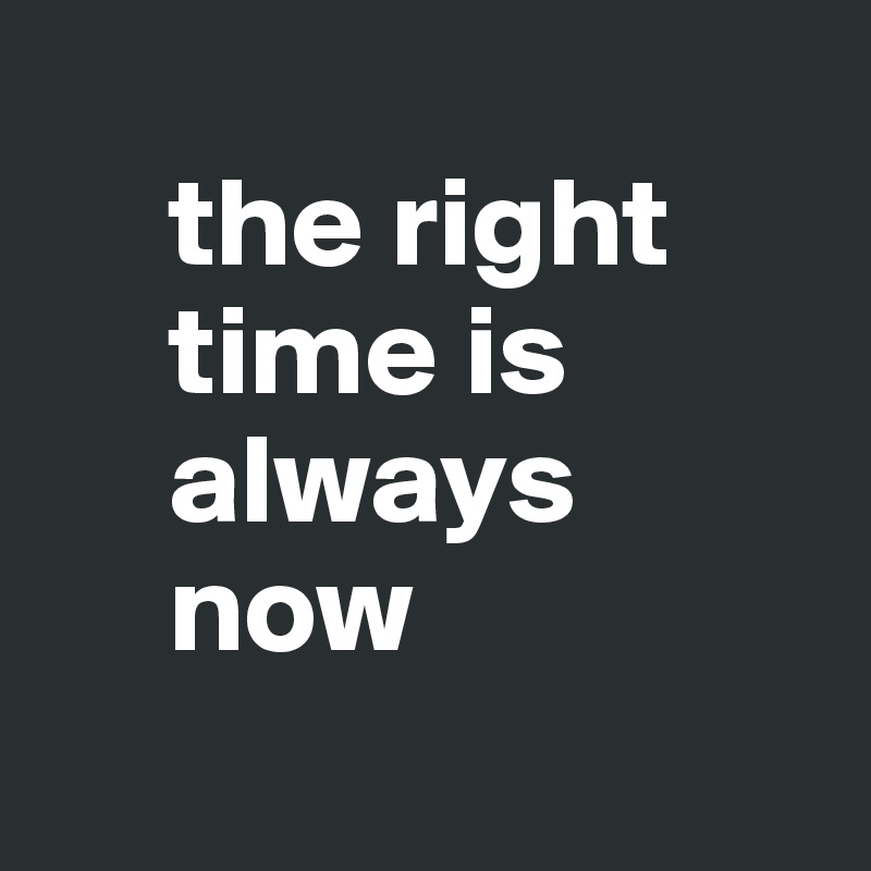 
     the right
     time is
     always
     now
