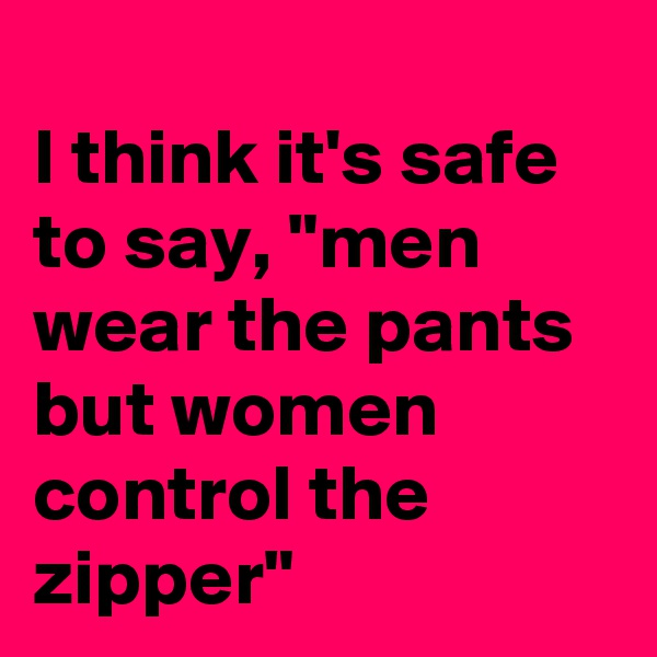 
I think it's safe to say, "men wear the pants but women control the zipper"