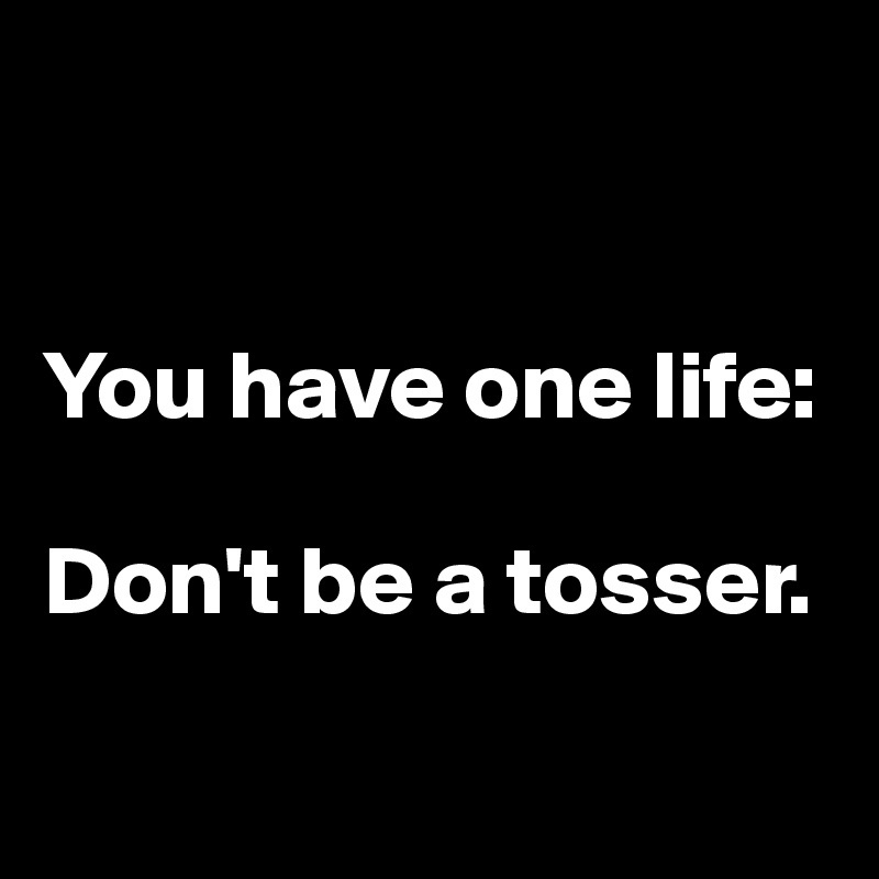 


You have one life:

Don't be a tosser.

