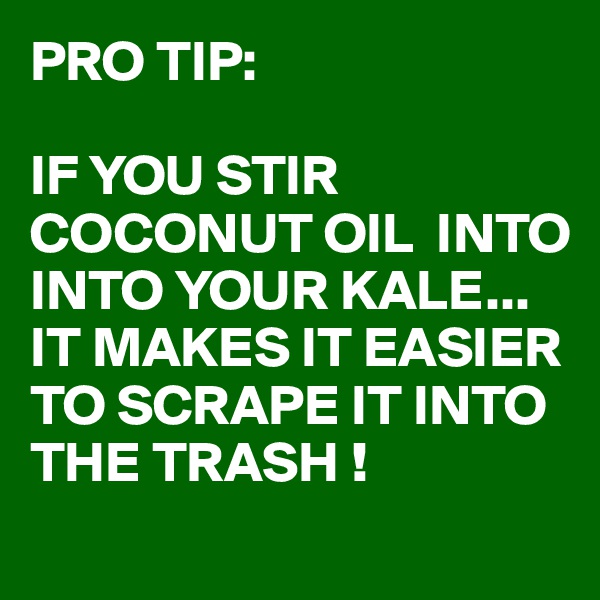 PRO TIP:

IF YOU STIR COCONUT OIL  INTO INTO YOUR KALE...
IT MAKES IT EASIER TO SCRAPE IT INTO THE TRASH !
