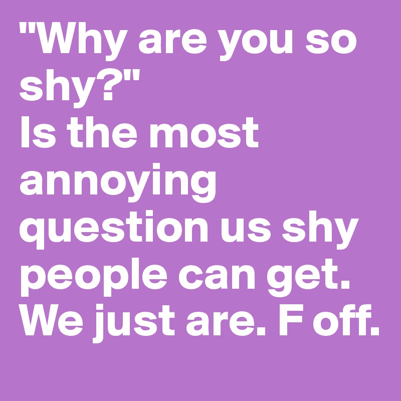 "Why are you so shy?" 
Is the most annoying question us shy people can get. We just are. F off.