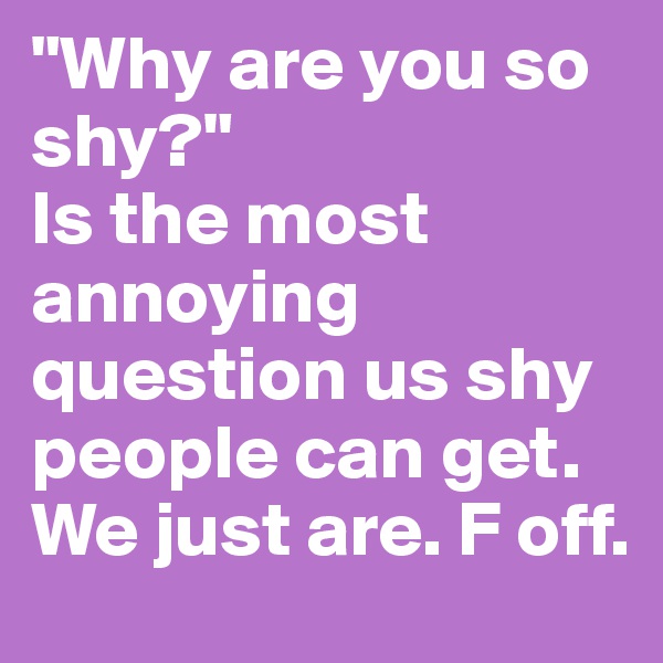 "Why are you so shy?" 
Is the most annoying question us shy people can get. We just are. F off.