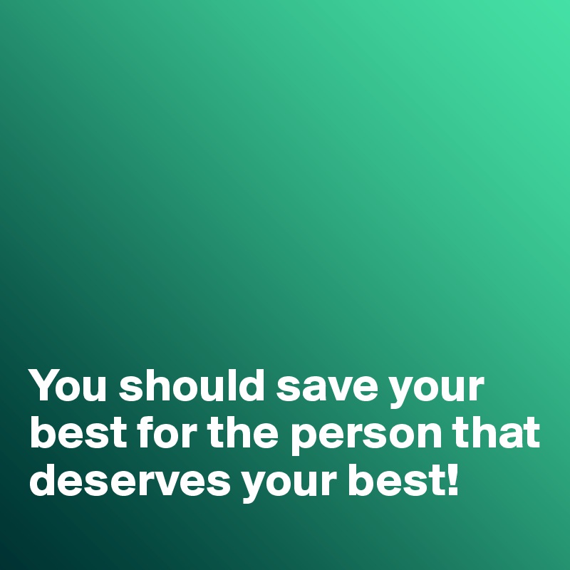 






You should save your best for the person that deserves your best!
