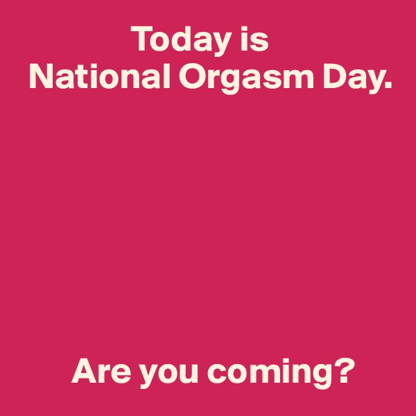                Today is
 National Orgasm Day.







       Are you coming?