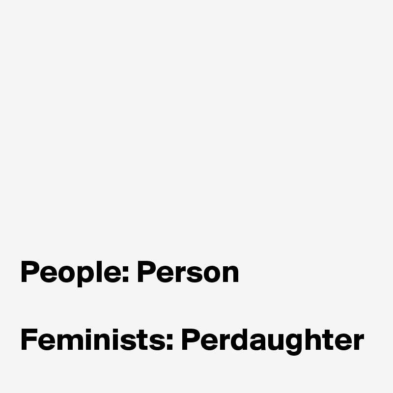 






People: Person

Feminists: Perdaughter