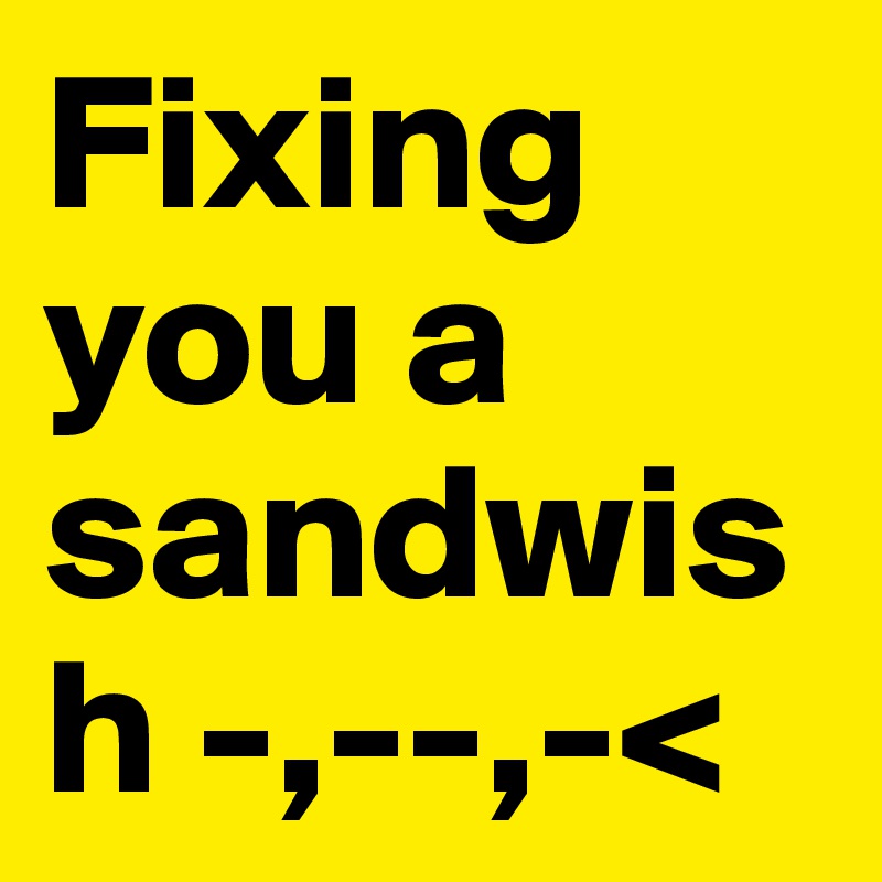 Fixing you a      sandwis
h -,--,-<