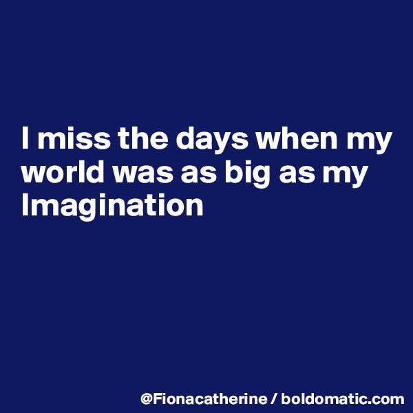 


I miss the days when my
world was as big as my
Imagination




