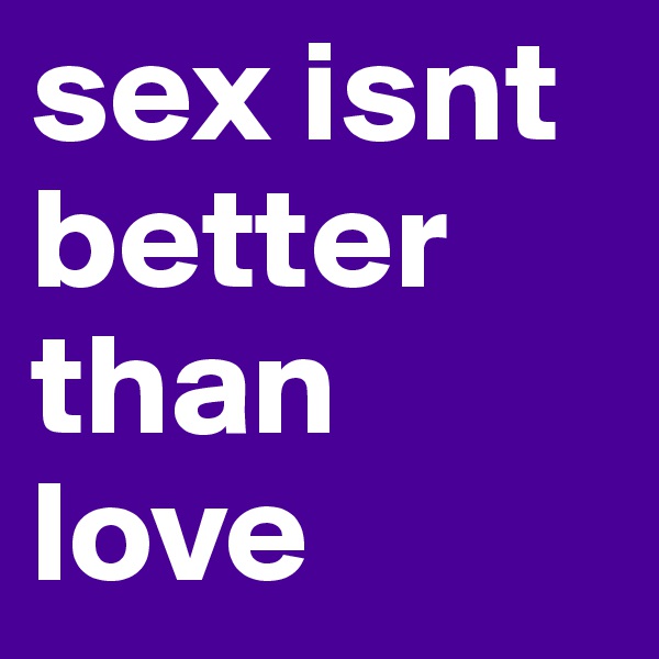 sex isnt better than love 