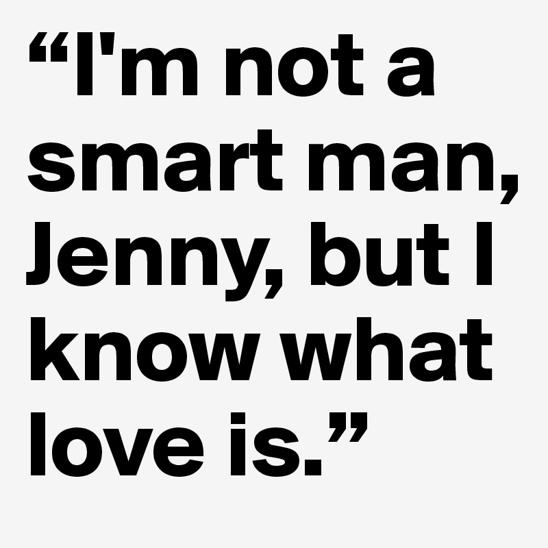 “I'm not a smart man, Jenny, but I know what love is.”