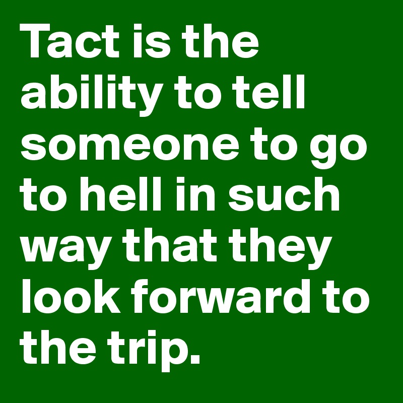 Tact is the ability to tell someone to go to hell in such way that they look forward to the trip.