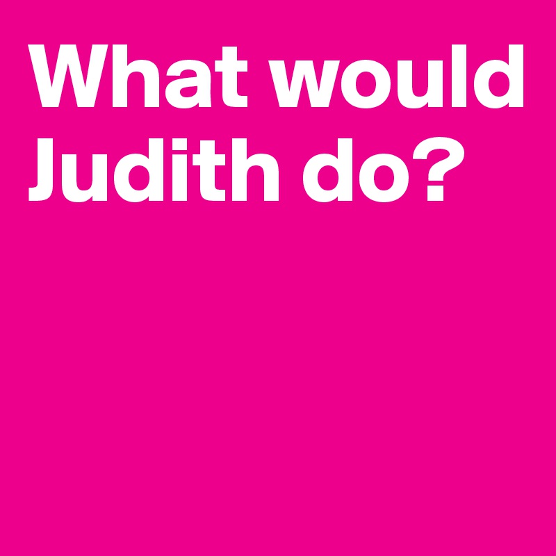 What would Judith do? 


