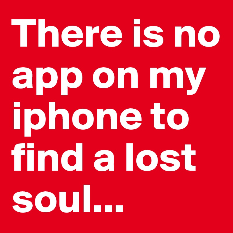 There is no app on my iphone to find a lost soul...