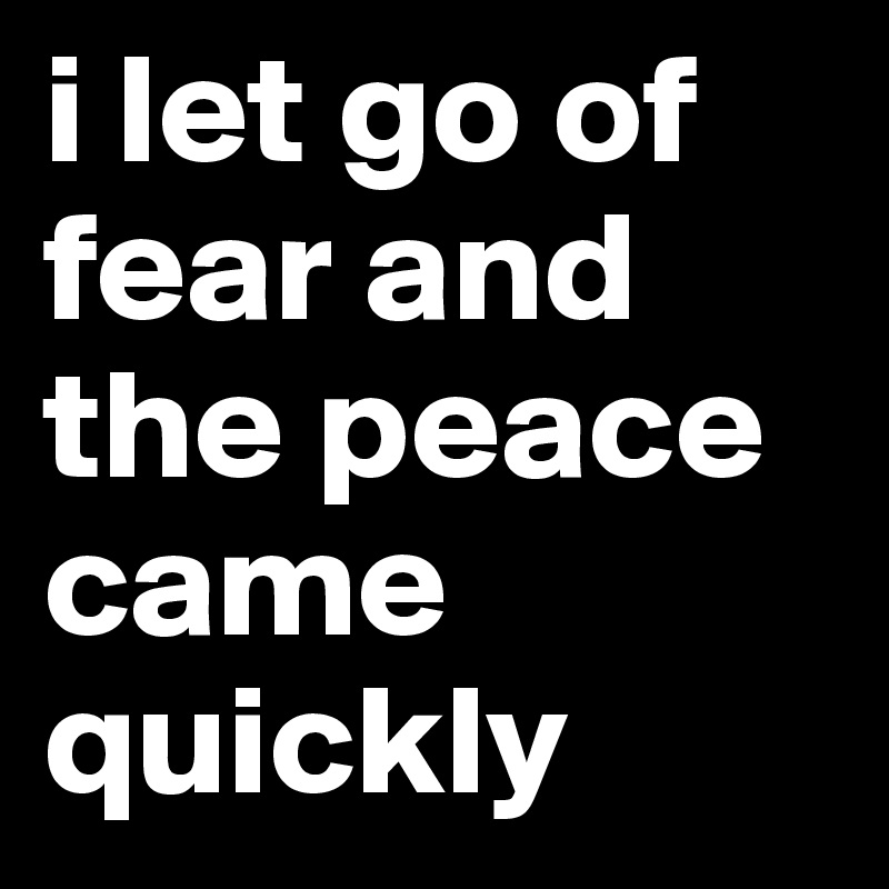 i let go of fear and the peace came quickly