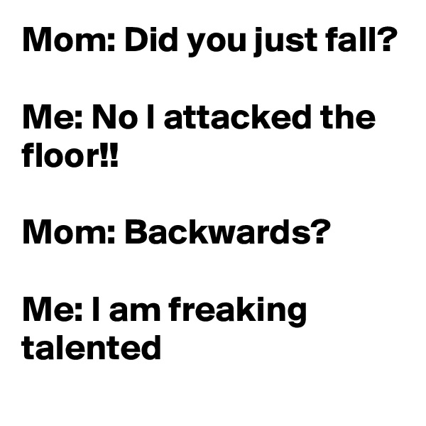Mom: Did you just fall?

Me: No I attacked the floor!!

Mom: Backwards?

Me: I am freaking talented