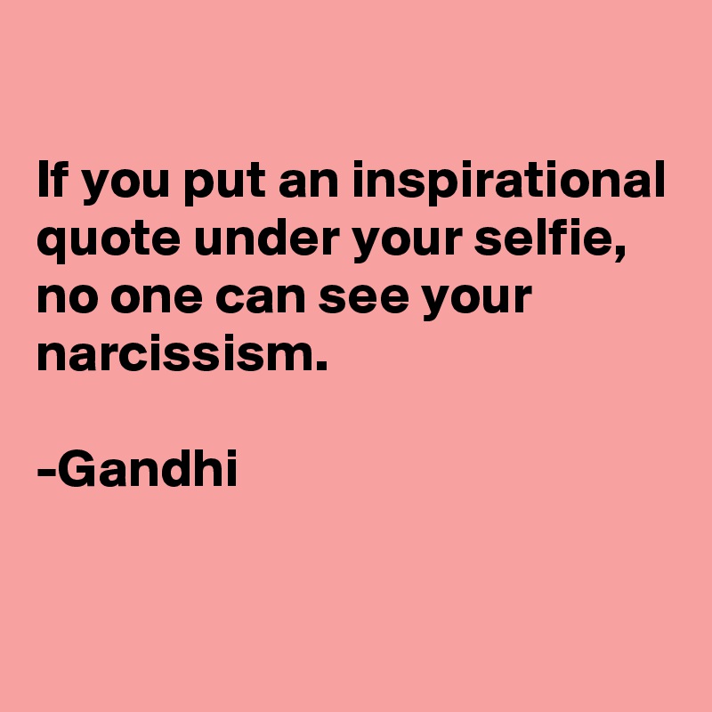 

If you put an inspirational quote under your selfie, 
no one can see your narcissism.

-Gandhi


