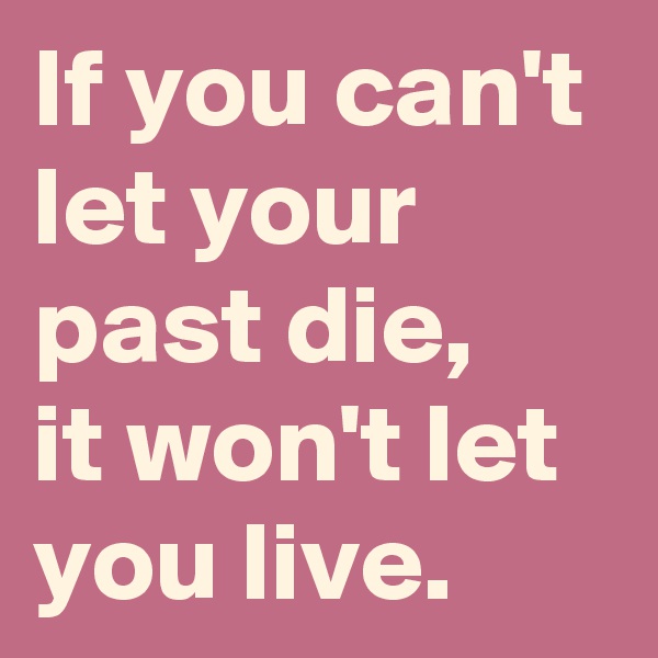If you can't let your past die,
it won't let you live.