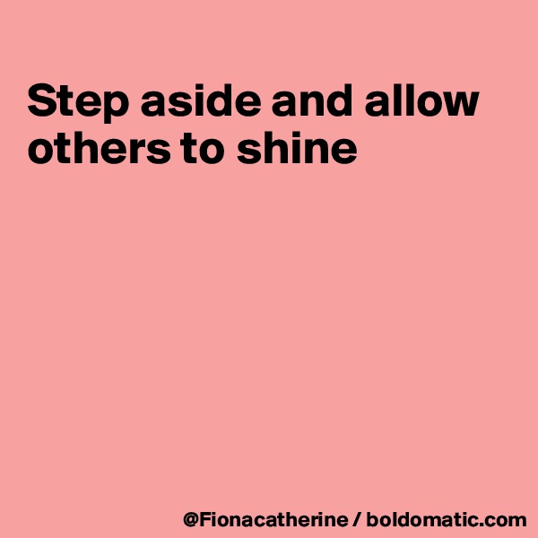 
Step aside and allow
others to shine






