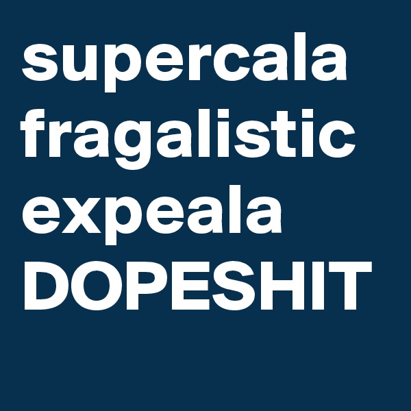 supercala
fragalistic
expeala
DOPESHIT