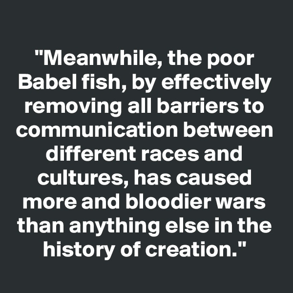 "Meanwhile, the poor Babel fish, by effectively removing all barriers to communication between different races and cultures, has caused more and bloodier wars than anything else in the history of creation."