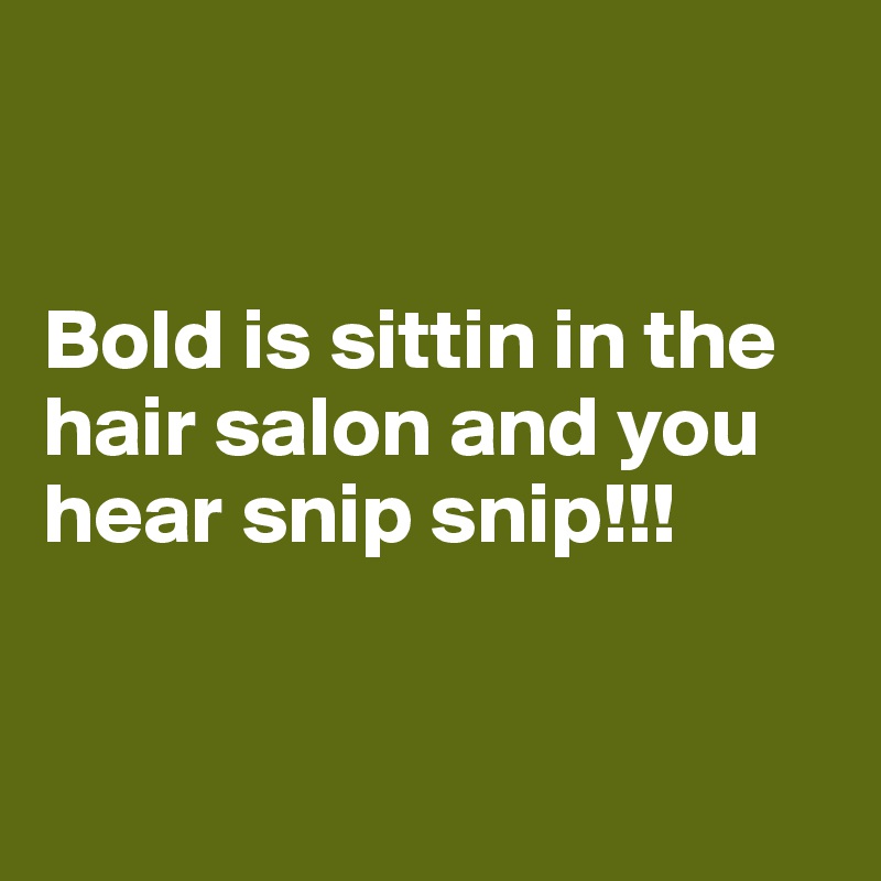 


Bold is sittin in the hair salon and you hear snip snip!!! 


