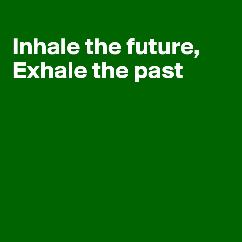 
Inhale the future,
Exhale the past






