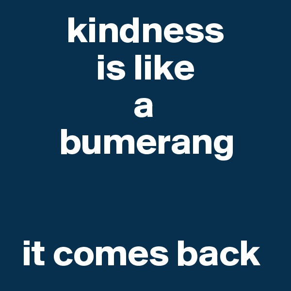        kindness 
           is like 
                a 
      bumerang


 it comes back