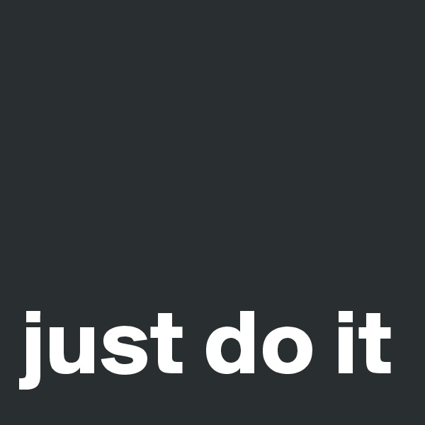 


just do it