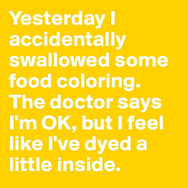 Yesterday I accidentally swallowed some food coloring. The doctor says I'm OK, but I feel like I've dyed a little inside.
