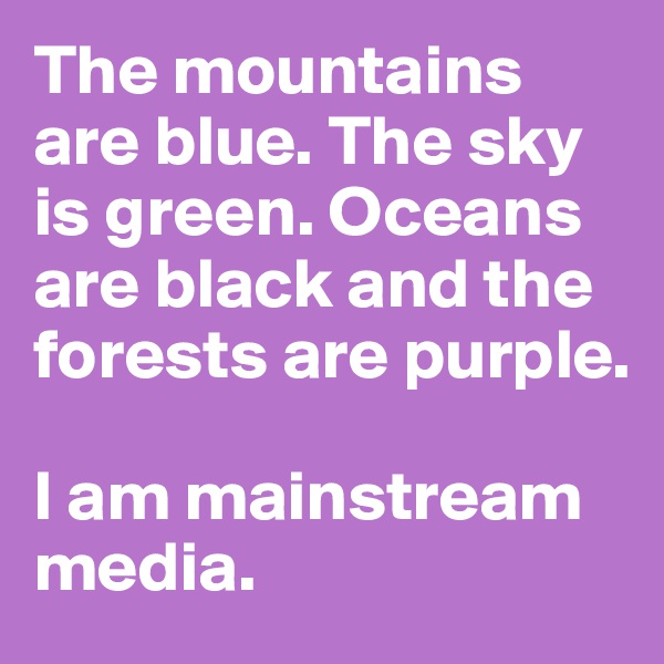 The mountains are blue. The sky is green. Oceans are black and the forests are purple. 

I am mainstream media. 
