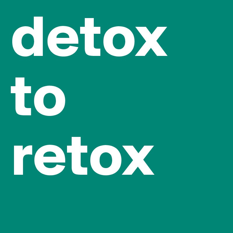 detox     to 
retox