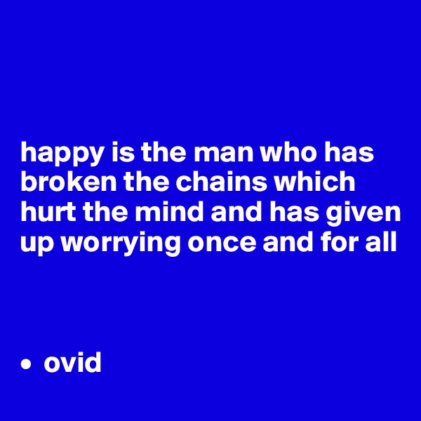 



happy is the man who has broken the chains which hurt the mind and has given up worrying once and for all



•  ovid